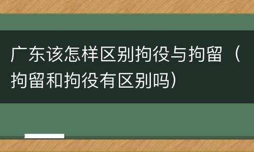 广东该怎样区别拘役与拘留（拘留和拘役有区别吗）