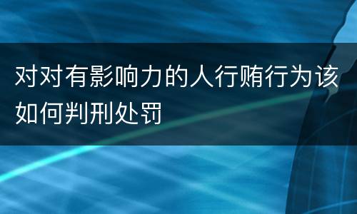 对对有影响力的人行贿行为该如何判刑处罚