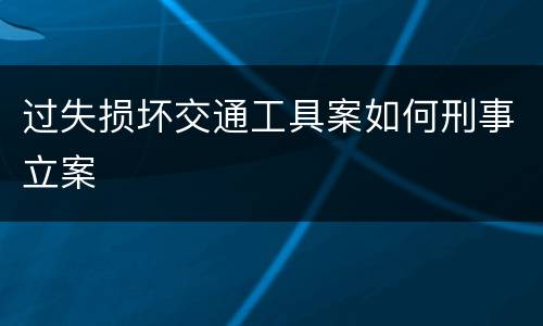 过失损坏交通工具案如何刑事立案