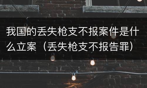 我国的丢失枪支不报案件是什么立案（丢失枪支不报告罪）