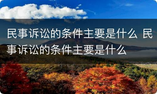 民事诉讼的条件主要是什么 民事诉讼的条件主要是什么