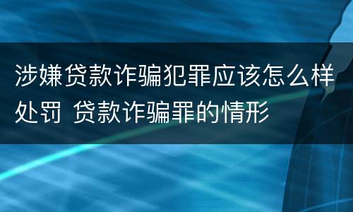 涉嫌贷款诈骗犯罪应该怎么样处罚 贷款诈骗罪的情形