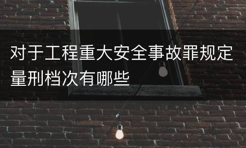 对于工程重大安全事故罪规定量刑档次有哪些