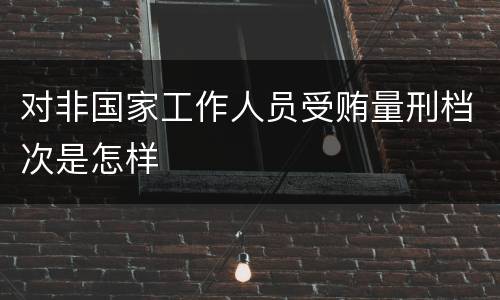 对非国家工作人员受贿量刑档次是怎样