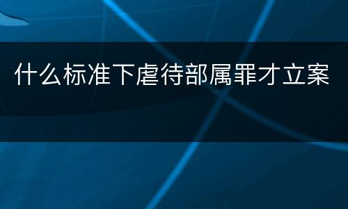 什么标准下虐待部属罪才立案