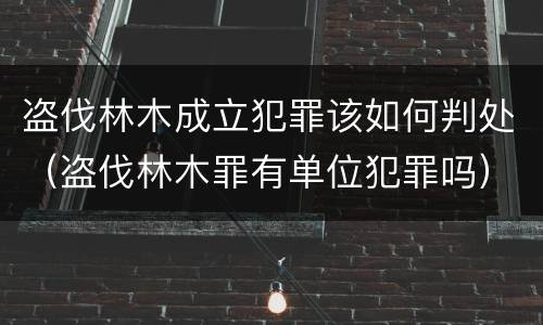 盗伐林木成立犯罪该如何判处（盗伐林木罪有单位犯罪吗）