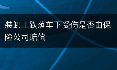 装卸工跌落车下受伤是否由保险公司赔偿