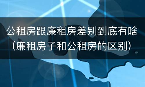 公租房跟廉租房差别到底有啥（廉租房子和公租房的区别）