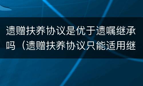 遗赠扶养协议是优于遗嘱继承吗（遗赠扶养协议只能适用继承法）