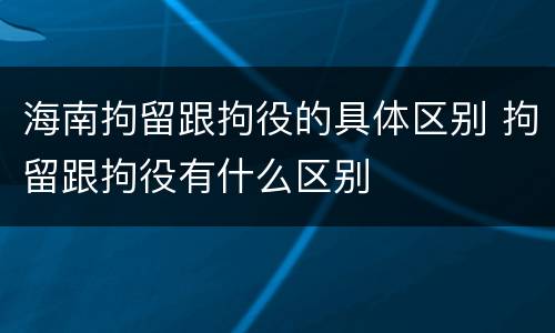 海南拘留跟拘役的具体区别 拘留跟拘役有什么区别