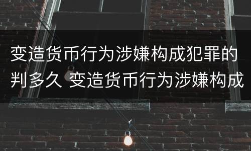 变造货币行为涉嫌构成犯罪的判多久 变造货币行为涉嫌构成犯罪的判多久以上
