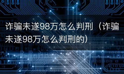 诈骗未遂98万怎么判刑（诈骗未遂98万怎么判刑的）