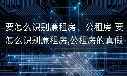 要怎么识别廉租房、公租房 要怎么识别廉租房,公租房的真假