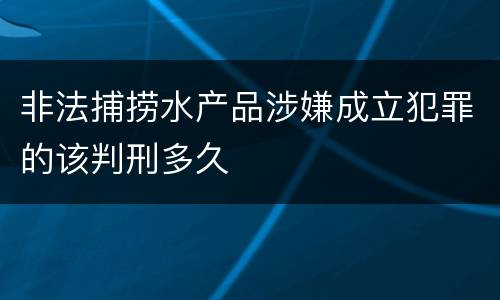非法捕捞水产品涉嫌成立犯罪的该判刑多久