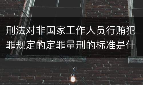 刑法对非国家工作人员行贿犯罪规定的定罪量刑的标准是什么样的
