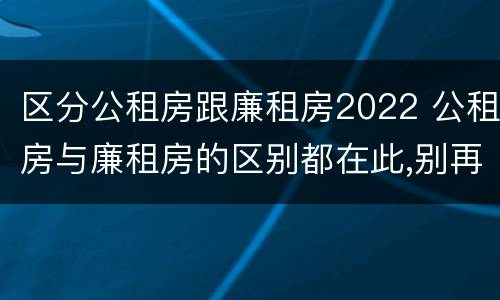 区分公租房跟廉租房2022 公租房与廉租房的区别都在此,别再搞错了!