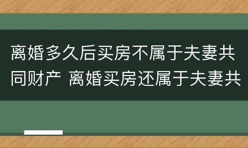 离婚多久后买房不属于夫妻共同财产 离婚买房还属于夫妻共同财产吗