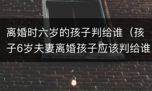 离婚时六岁的孩子判给谁（孩子6岁夫妻离婚孩子应该判给谁根据什么）