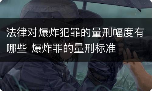 法律对爆炸犯罪的量刑幅度有哪些 爆炸罪的量刑标准