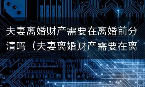 夫妻离婚财产需要在离婚前分清吗（夫妻离婚财产需要在离婚前分清吗怎么分）