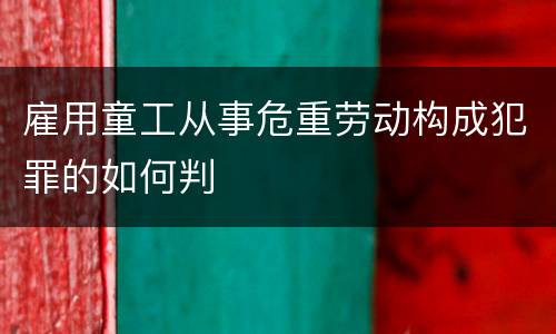 雇用童工从事危重劳动构成犯罪的如何判