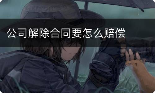 公司解除合同要怎么赔偿