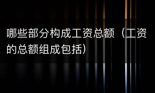 哪些部分构成工资总额（工资的总额组成包括）