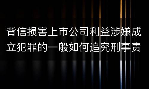 背信损害上市公司利益涉嫌成立犯罪的一般如何追究刑事责任
