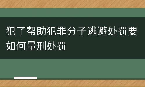犯了帮助犯罪分子逃避处罚要如何量刑处罚