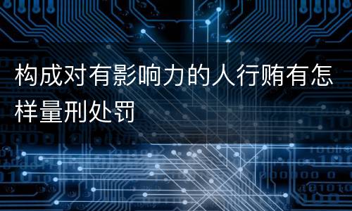 构成对有影响力的人行贿有怎样量刑处罚