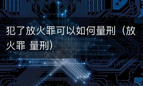 犯了放火罪可以如何量刑（放火罪 量刑）