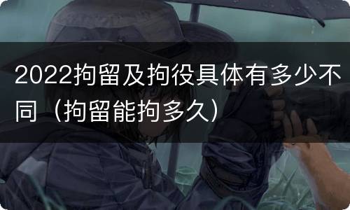2022拘留及拘役具体有多少不同（拘留能拘多久）