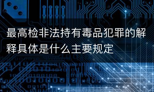 最高检非法持有毒品犯罪的解释具体是什么主要规定