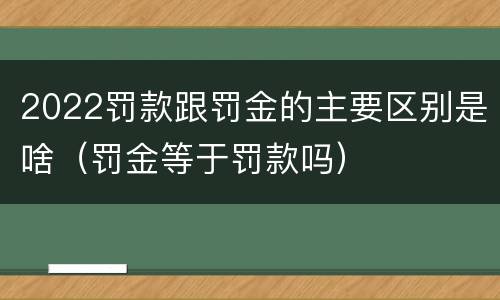 2022罚款跟罚金的主要区别是啥（罚金等于罚款吗）