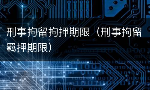 刑事拘留拘押期限（刑事拘留羁押期限）