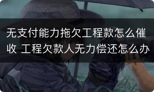 无支付能力拖欠工程款怎么催收 工程欠款人无力偿还怎么办