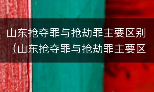 山东抢夺罪与抢劫罪主要区别（山东抢夺罪与抢劫罪主要区别是什么）