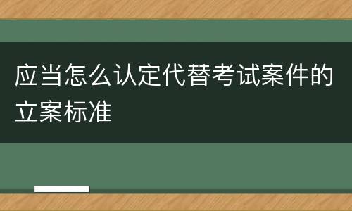 应当怎么认定代替考试案件的立案标准