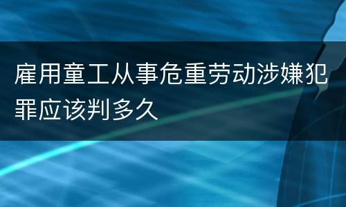 雇用童工从事危重劳动涉嫌犯罪应该判多久