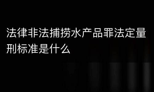 法律非法捕捞水产品罪法定量刑标准是什么