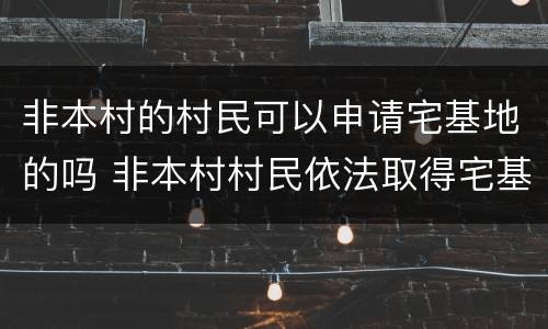 非本村的村民可以申请宅基地的吗 非本村村民依法取得宅基地