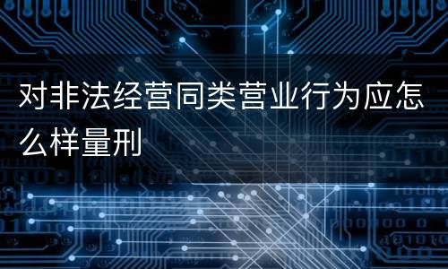 对非法经营同类营业行为应怎么样量刑