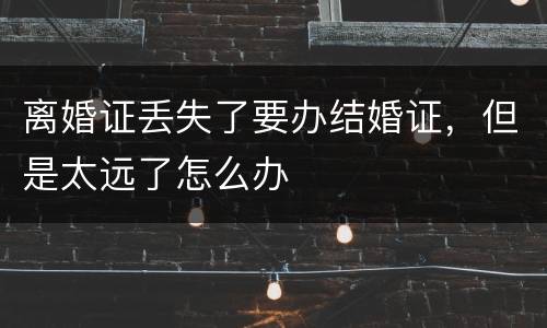 离婚证丢失了要办结婚证，但是太远了怎么办