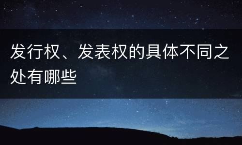 发行权、发表权的具体不同之处有哪些