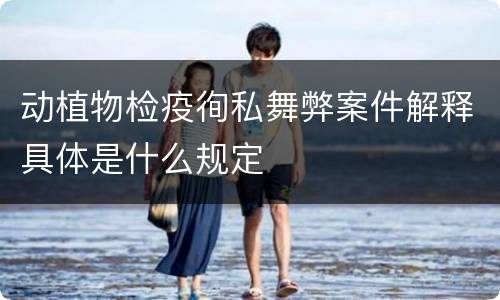 动植物检疫徇私舞弊案件解释具体是什么规定