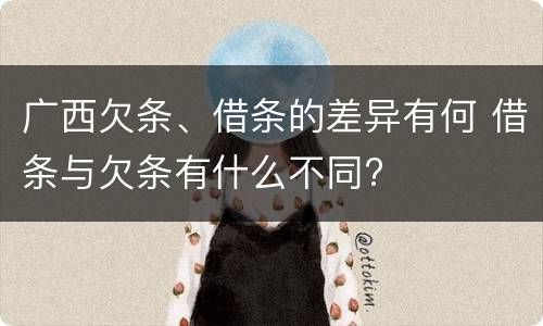 广西欠条、借条的差异有何 借条与欠条有什么不同?