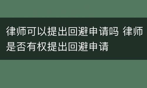 律师可以提出回避申请吗 律师是否有权提出回避申请