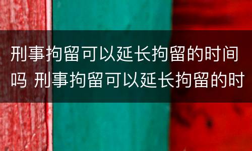刑事拘留可以延长拘留的时间吗 刑事拘留可以延长拘留的时间吗知乎