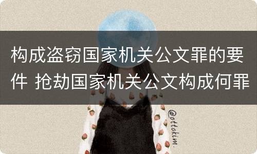 构成盗窃国家机关公文罪的要件 抢劫国家机关公文构成何罪