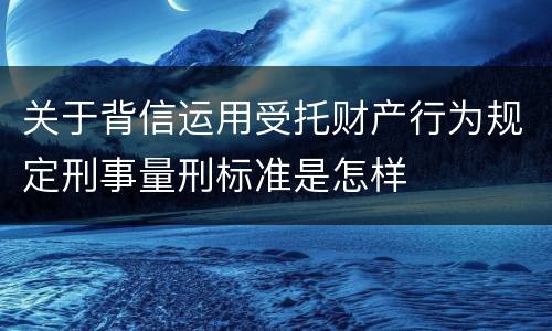 关于背信运用受托财产行为规定刑事量刑标准是怎样